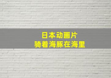 日本动画片 骑着海豚在海里